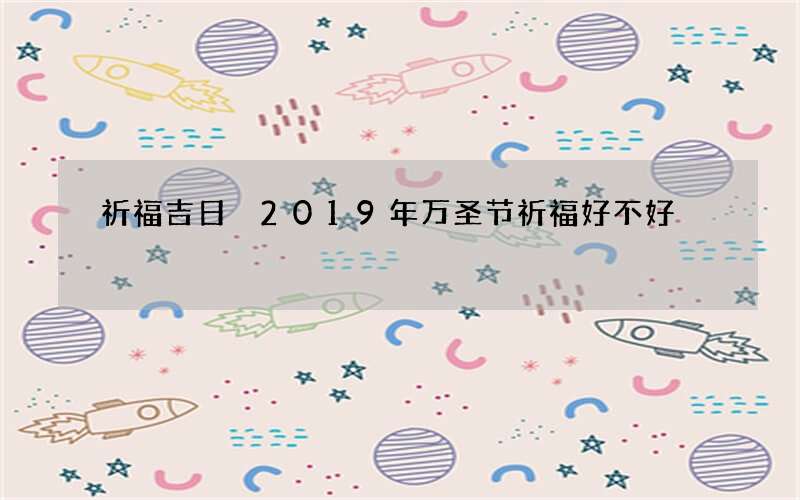 祈福吉日 2019年万圣节祈福好不好
